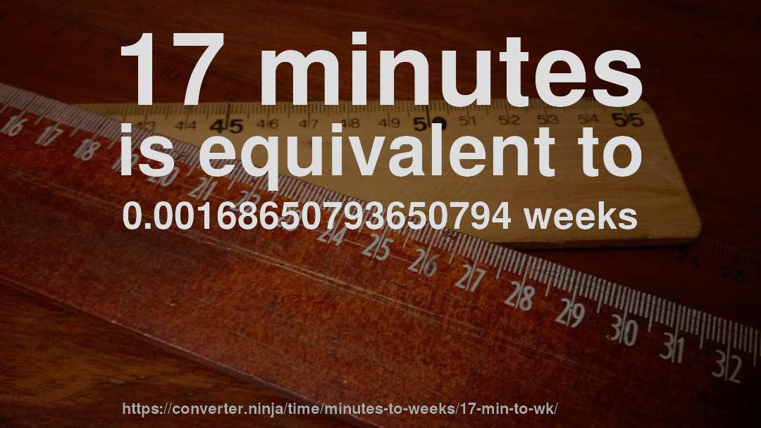 17 minutes is equivalent to 0.00168650793650794 weeks