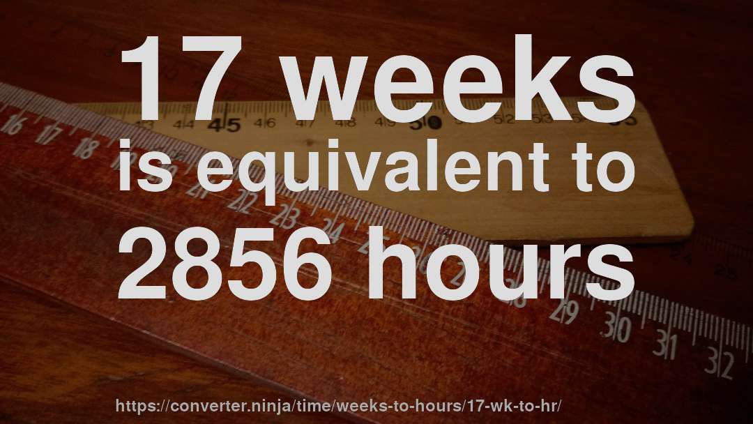 17 weeks is equivalent to 2856 hours