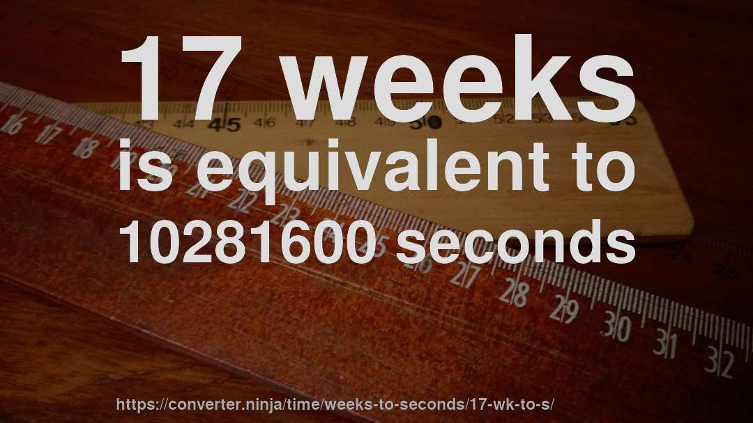 17 weeks is equivalent to 10281600 seconds