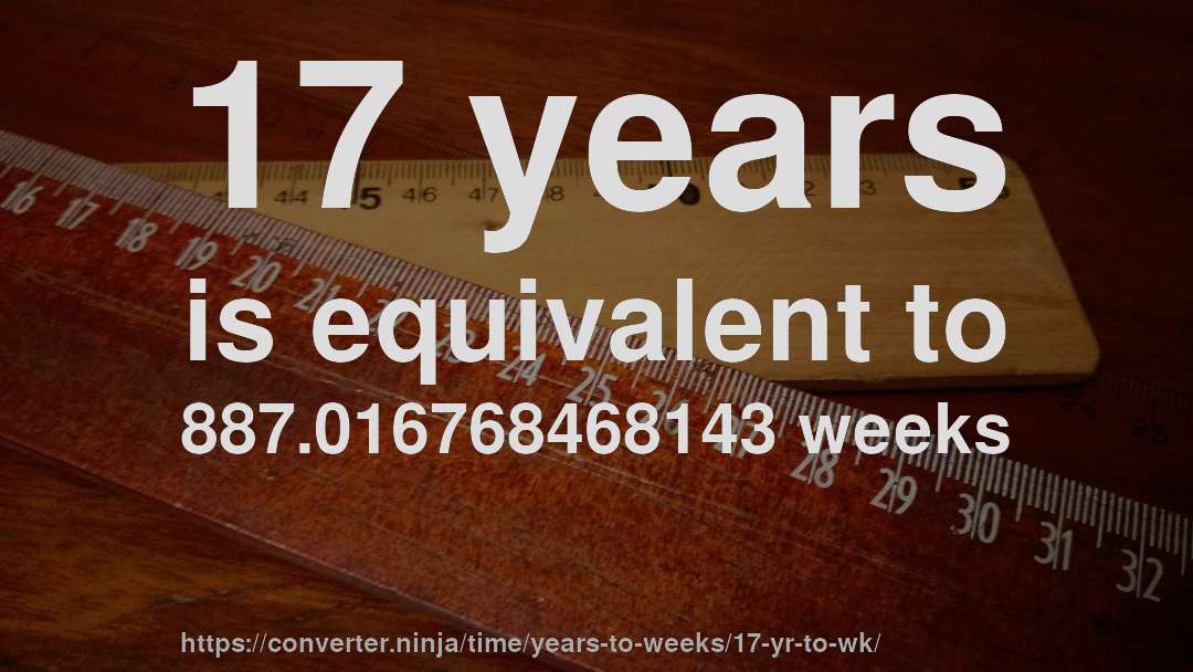 17 years is equivalent to 887.016768468143 weeks