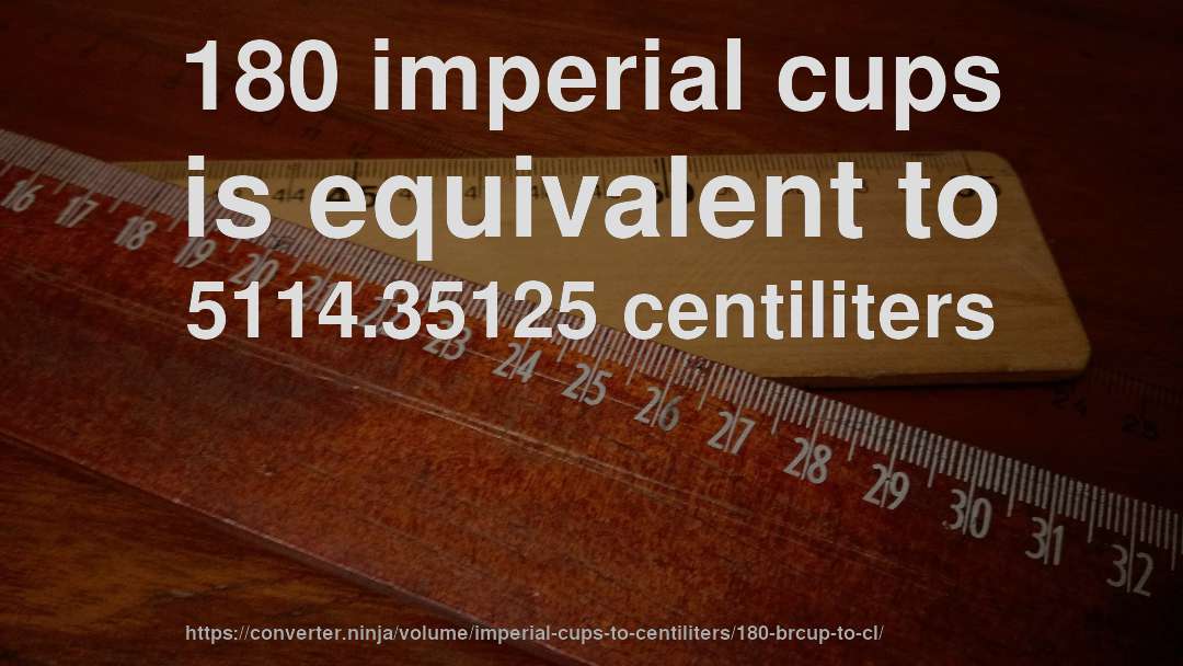 180 imperial cups is equivalent to 5114.35125 centiliters