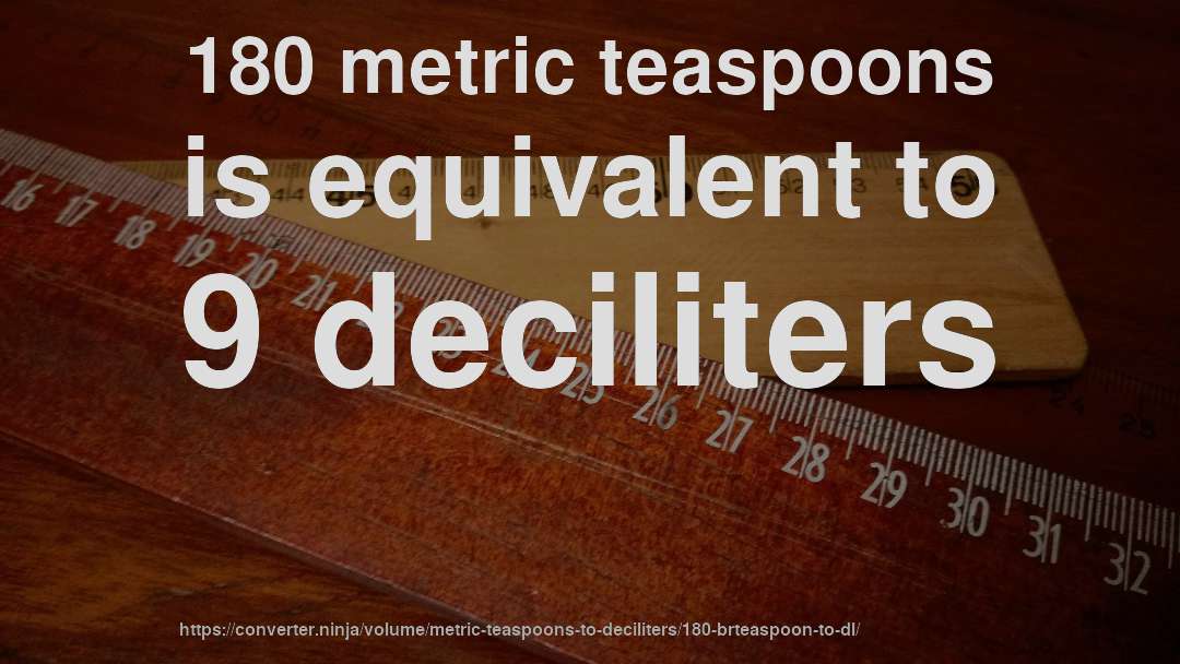 180 metric teaspoons is equivalent to 9 deciliters