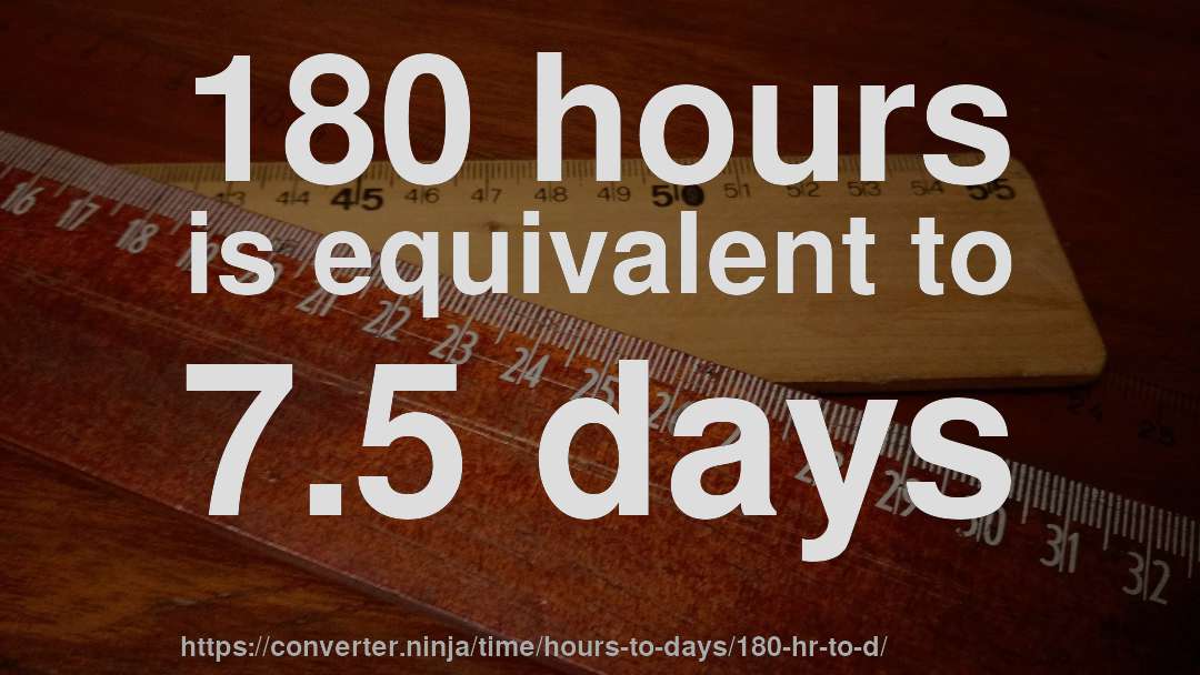 180 hours is equivalent to 7.5 days