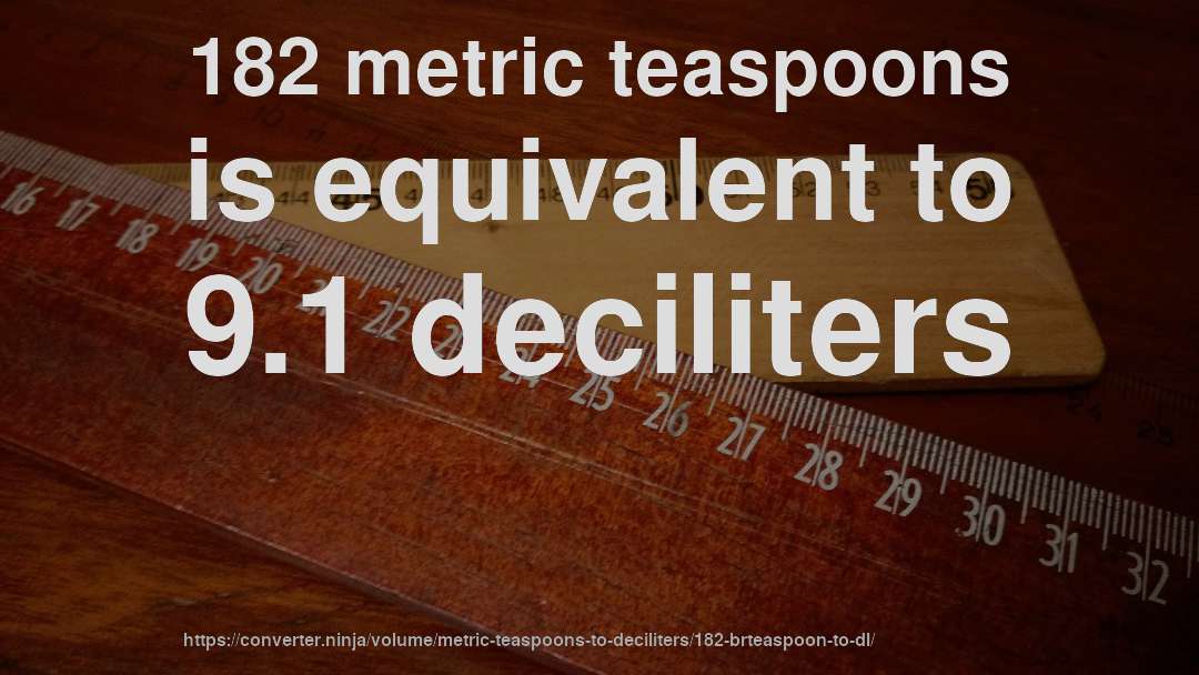 182 metric teaspoons is equivalent to 9.1 deciliters