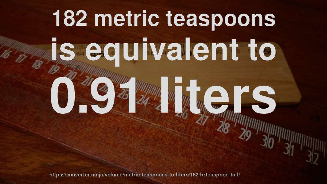 182 metric teaspoons is equivalent to 0.91 liters