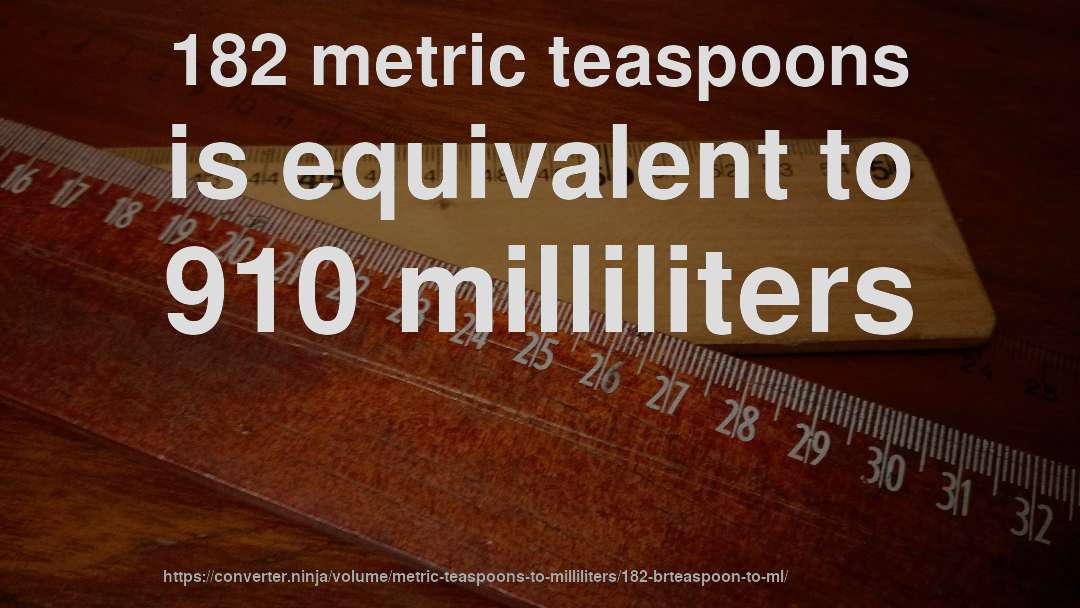 182 metric teaspoons is equivalent to 910 milliliters