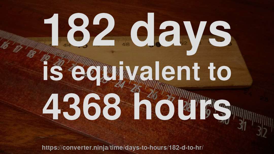 182 days is equivalent to 4368 hours
