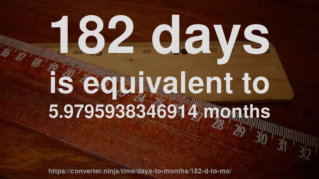 182 days is equivalent to 5.9795938346914 months