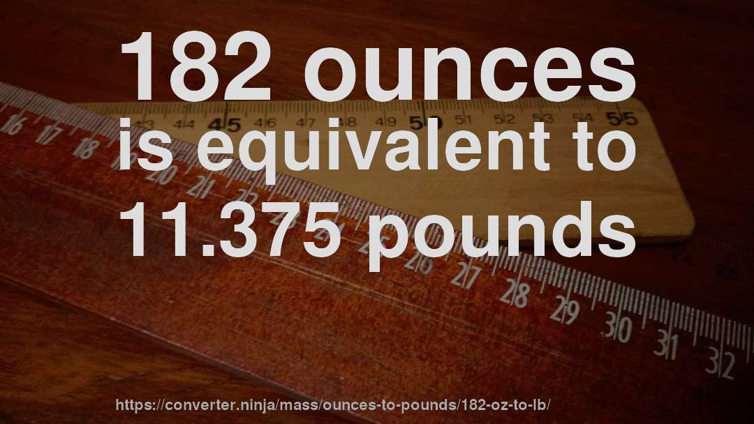182 ounces is equivalent to 11.375 pounds