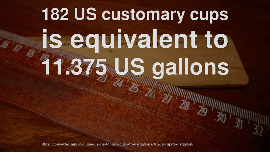 182 US customary cups is equivalent to 11.375 US gallons