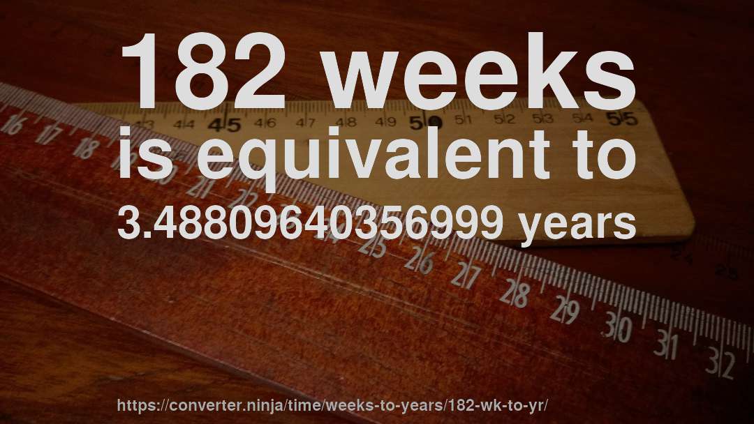 182 weeks is equivalent to 3.48809640356999 years