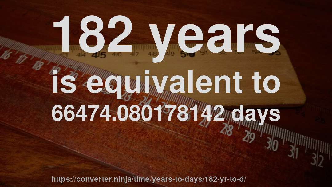 182 years is equivalent to 66474.080178142 days