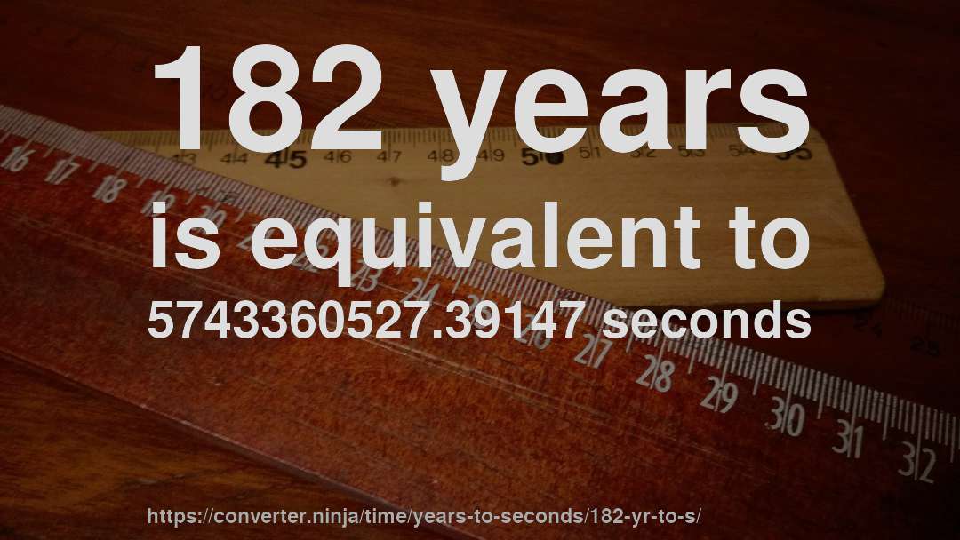 182 years is equivalent to 5743360527.39147 seconds