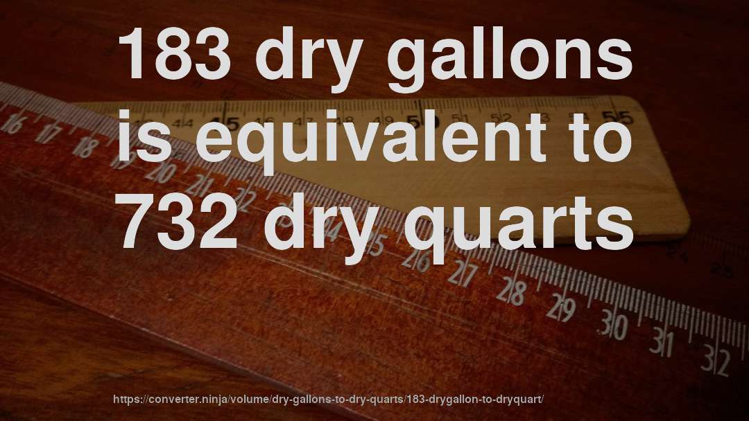 183 dry gallons is equivalent to 732 dry quarts
