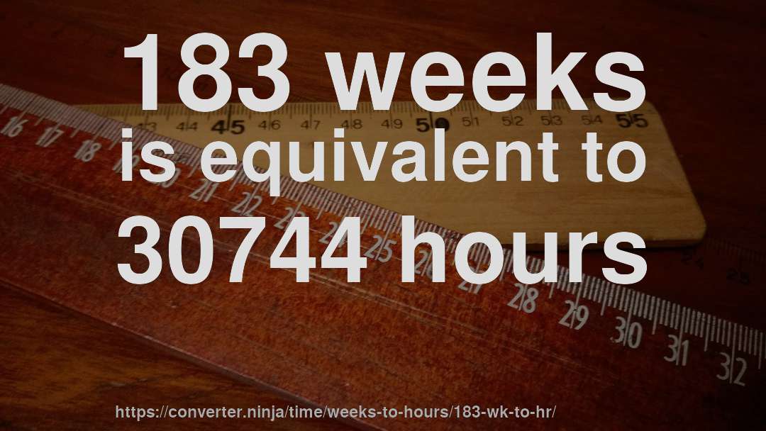 183 weeks is equivalent to 30744 hours