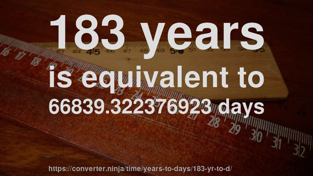 183 years is equivalent to 66839.322376923 days