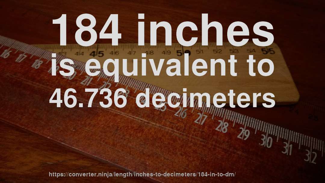 184 inches is equivalent to 46.736 decimeters