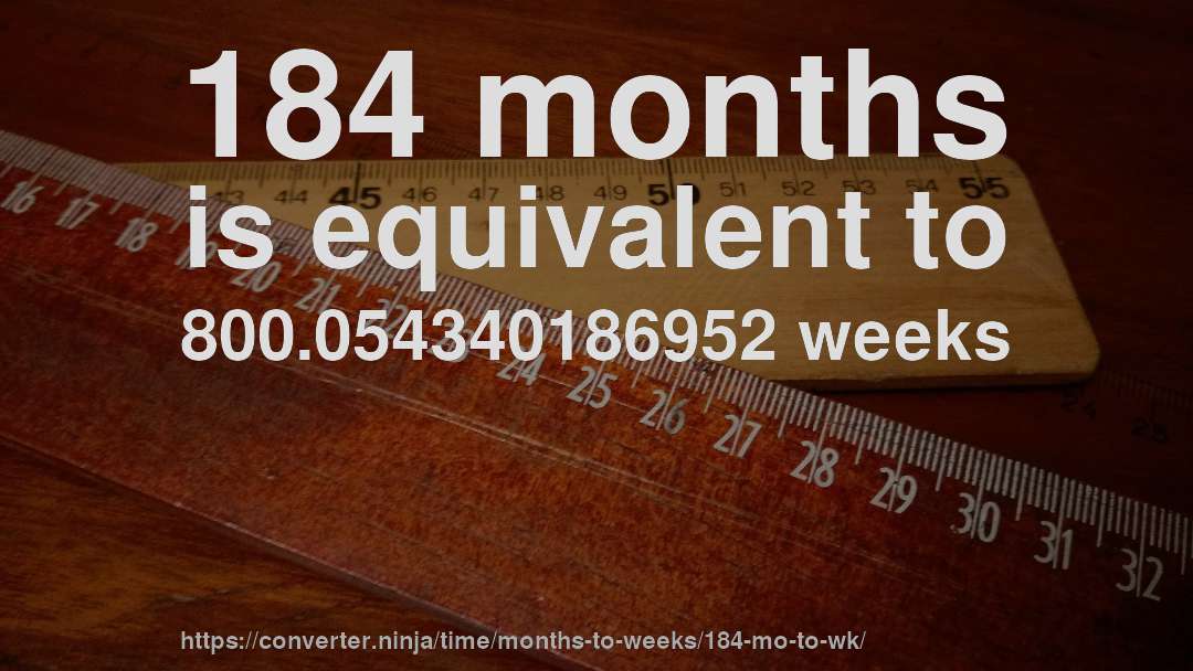 184 months is equivalent to 800.054340186952 weeks