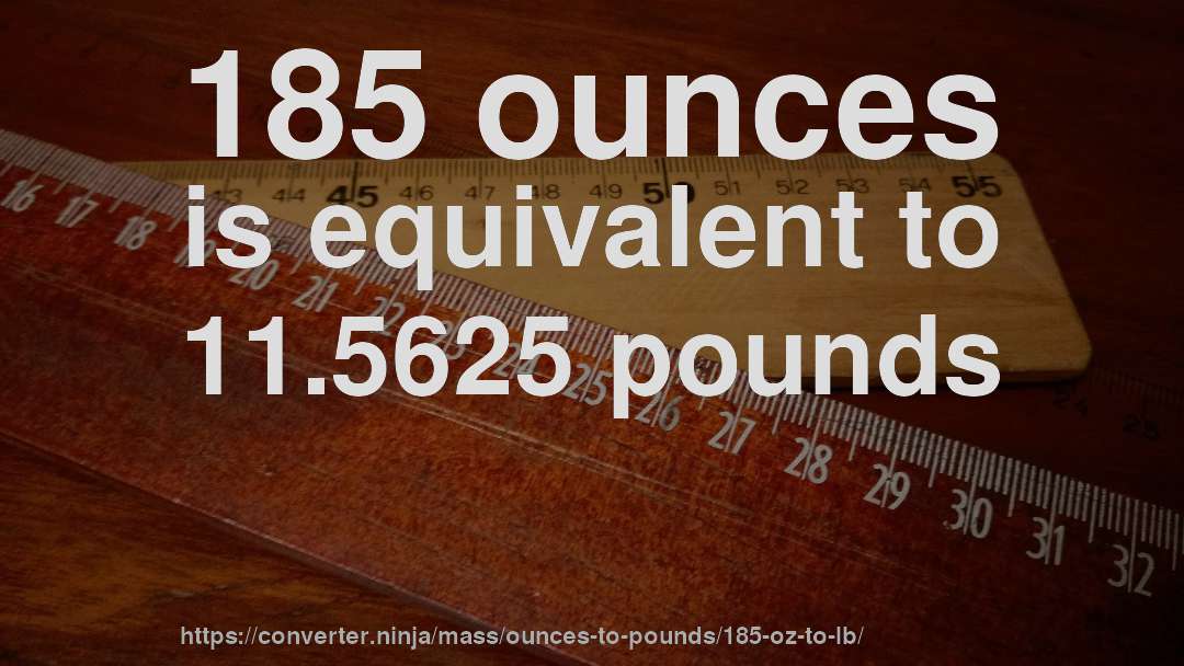 185 ounces is equivalent to 11.5625 pounds