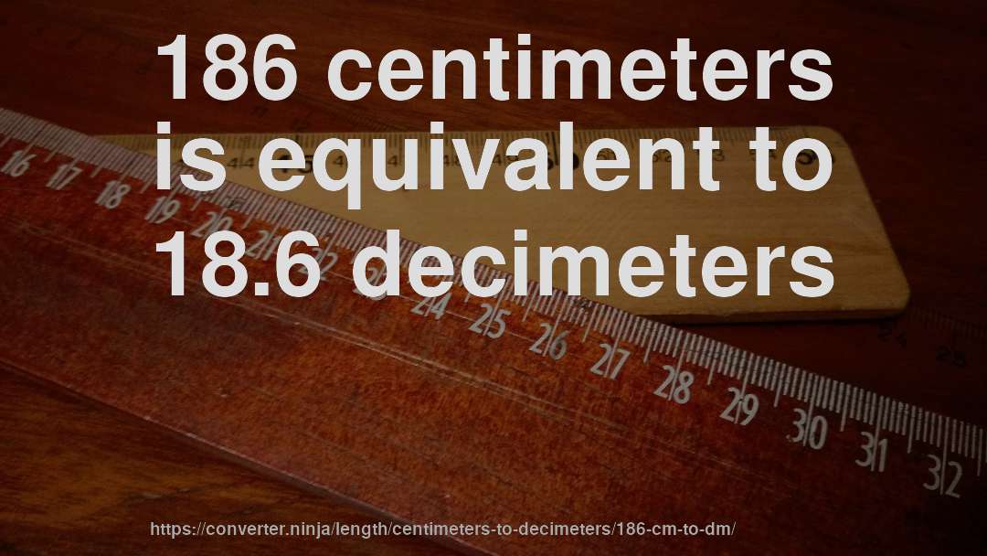186 centimeters is equivalent to 18.6 decimeters