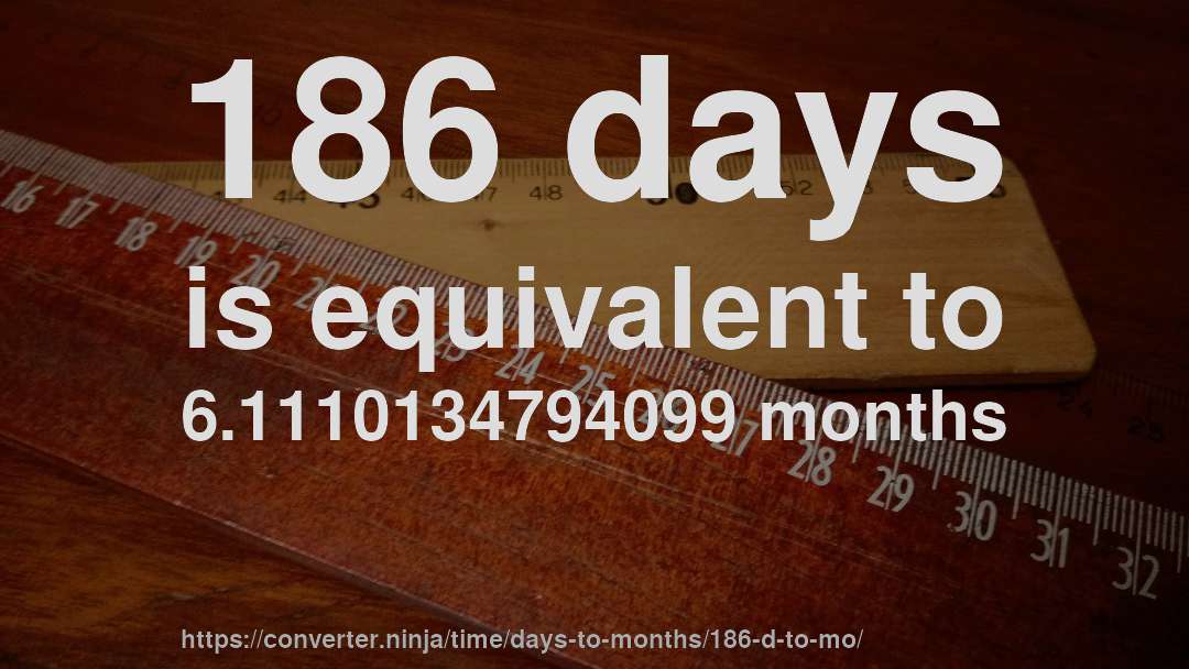 186 days is equivalent to 6.1110134794099 months