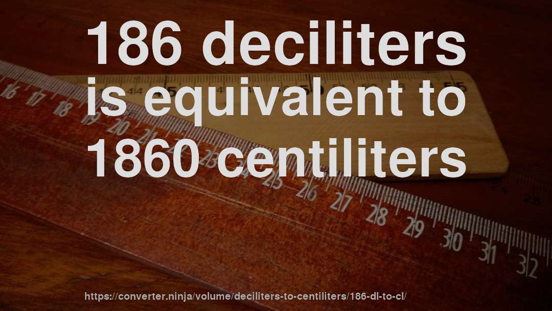 186 deciliters is equivalent to 1860 centiliters