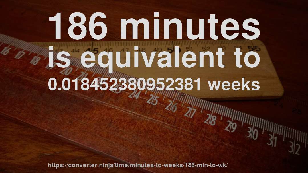 186 minutes is equivalent to 0.018452380952381 weeks