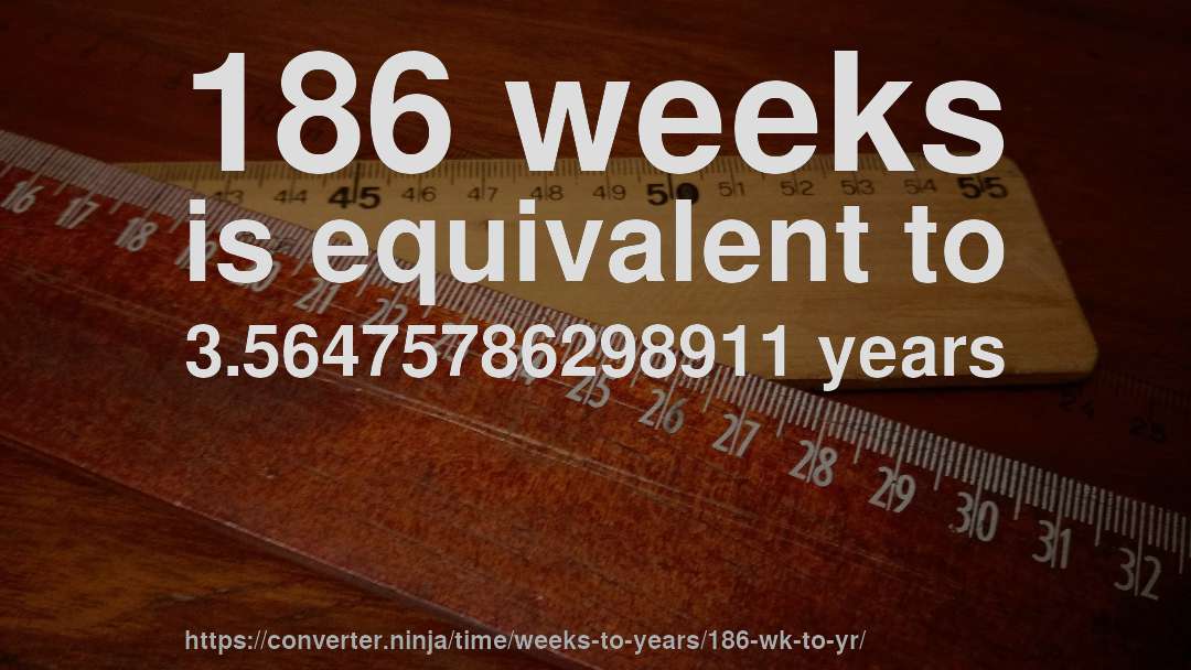 186 weeks is equivalent to 3.56475786298911 years