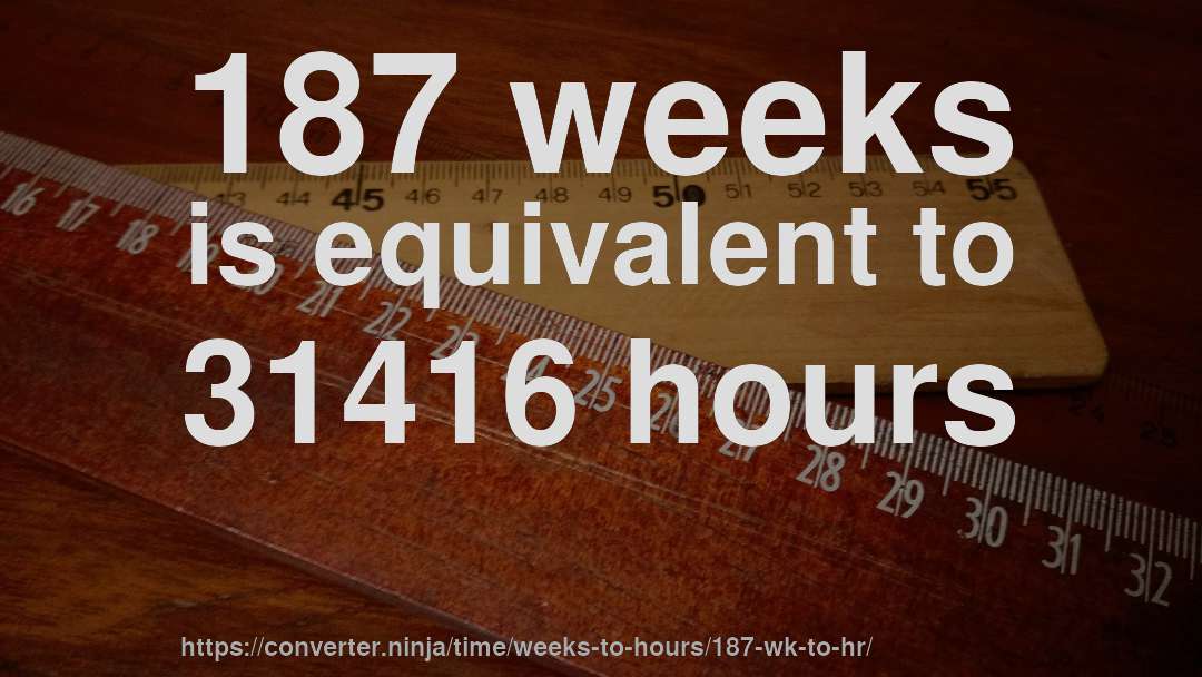 187 weeks is equivalent to 31416 hours