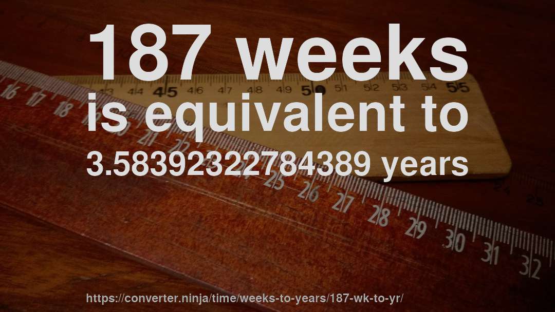 187 weeks is equivalent to 3.58392322784389 years