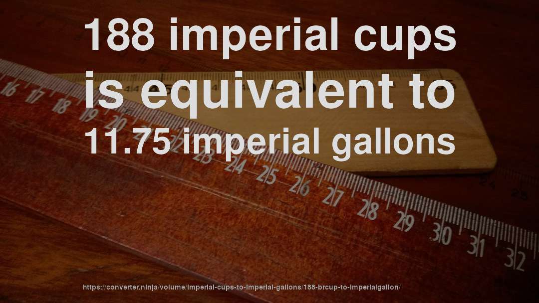 188 imperial cups is equivalent to 11.75 imperial gallons