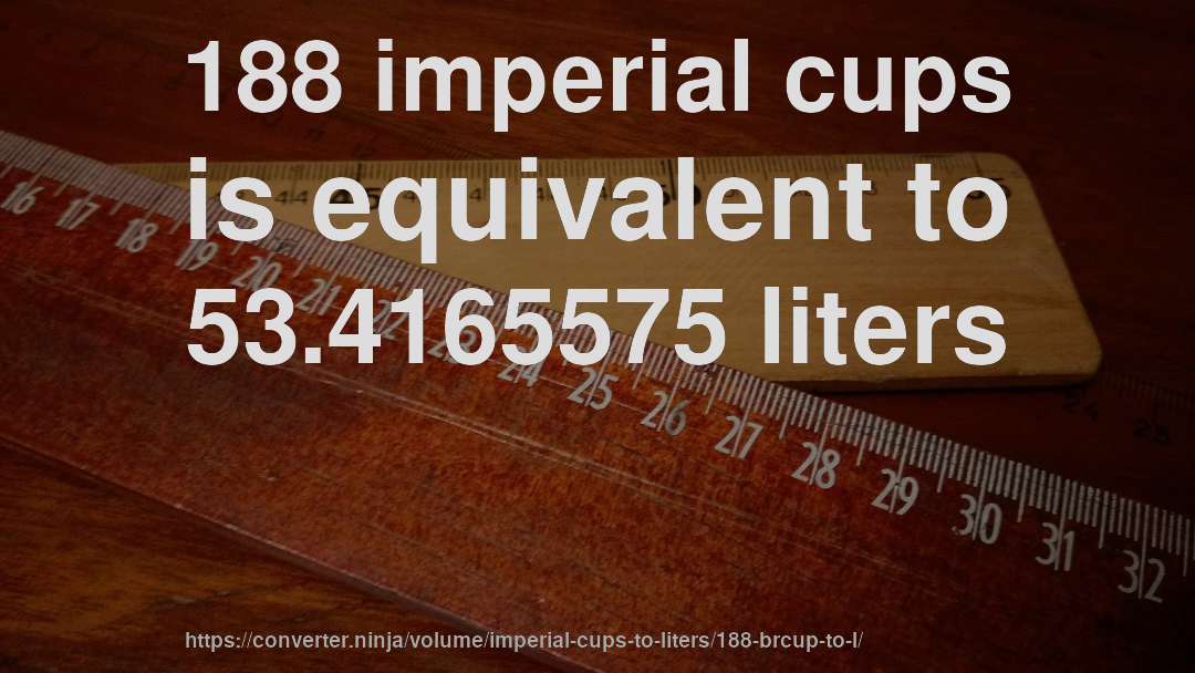 188 imperial cups is equivalent to 53.4165575 liters