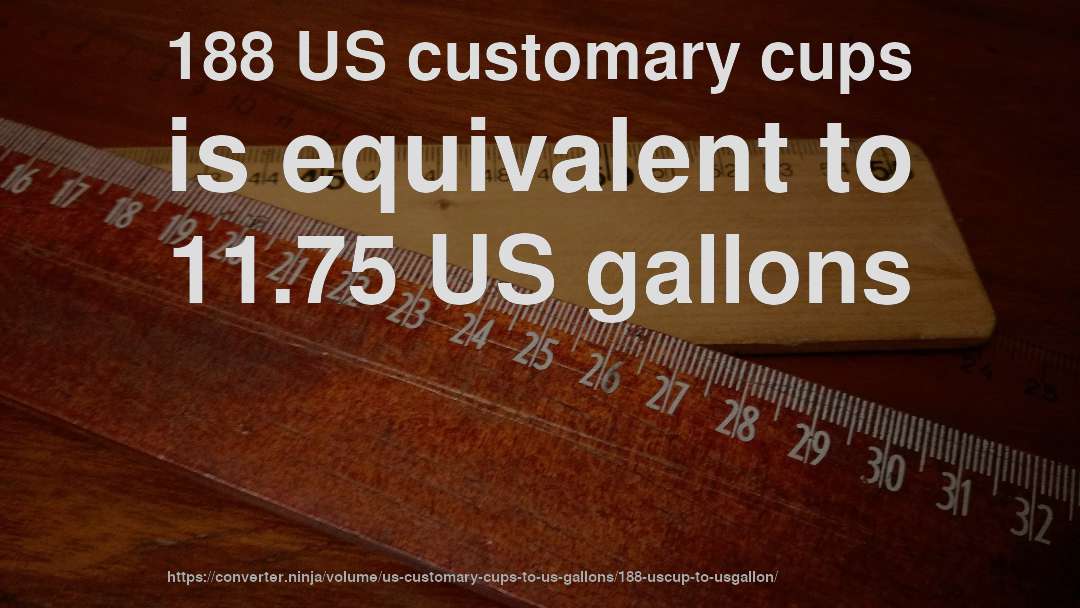 188 US customary cups is equivalent to 11.75 US gallons