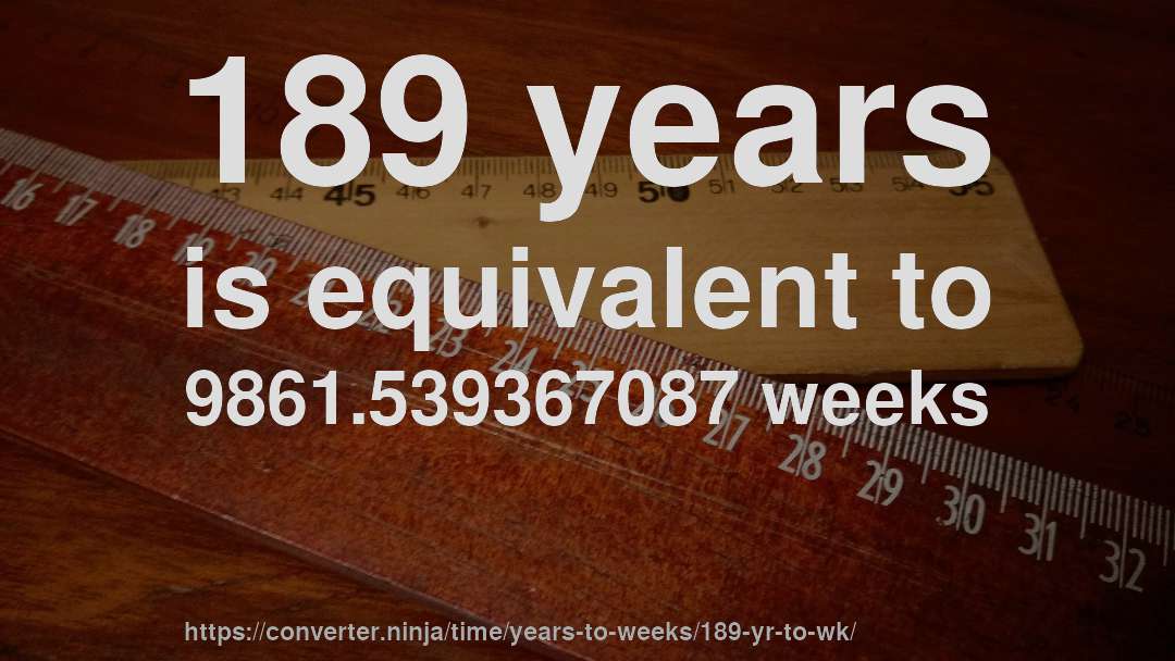 189 years is equivalent to 9861.539367087 weeks