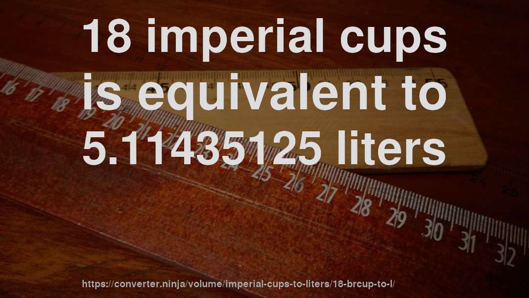 18 imperial cups is equivalent to 5.11435125 liters