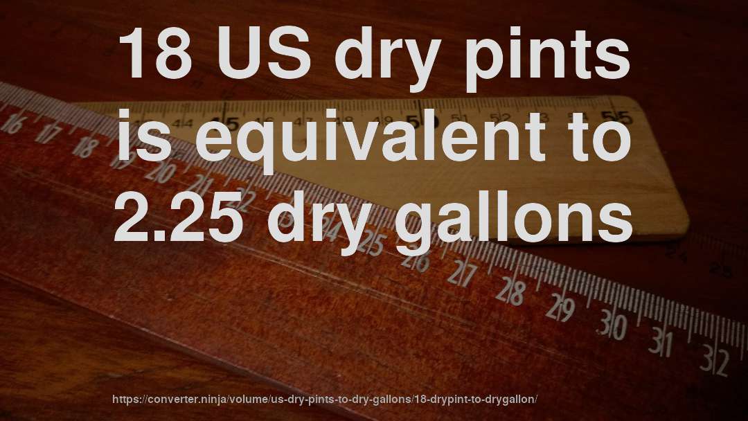 18 US dry pints is equivalent to 2.25 dry gallons