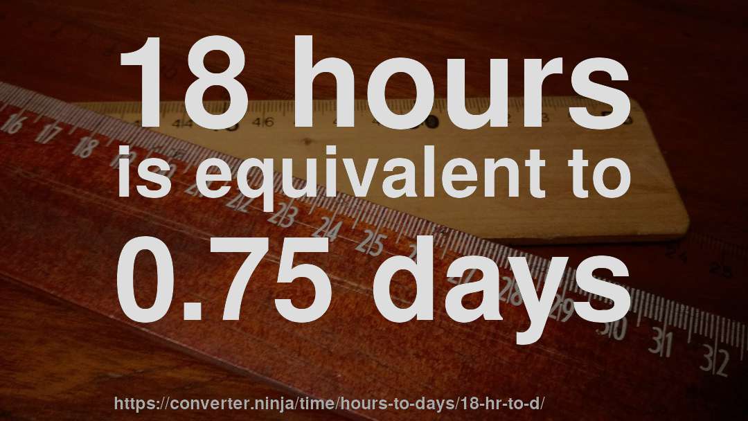18 hours is equivalent to 0.75 days
