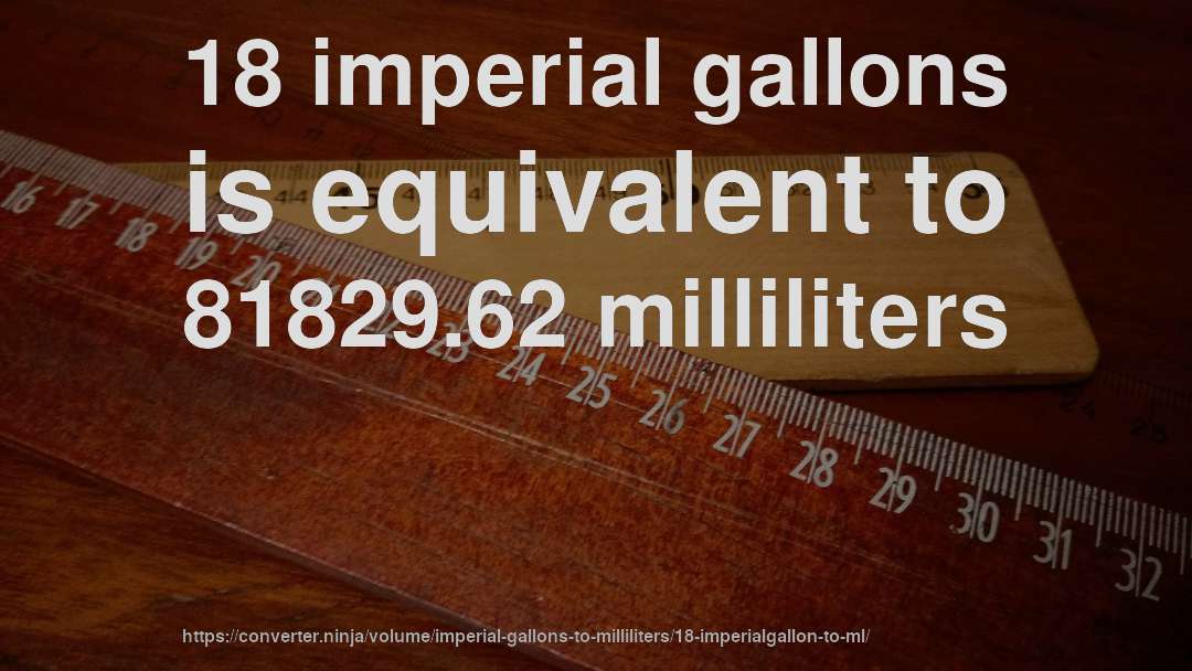 18 imperial gallons is equivalent to 81829.62 milliliters