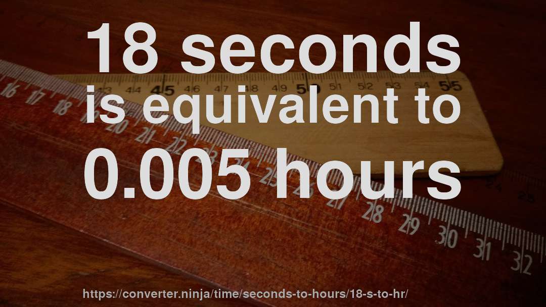 18 seconds is equivalent to 0.005 hours