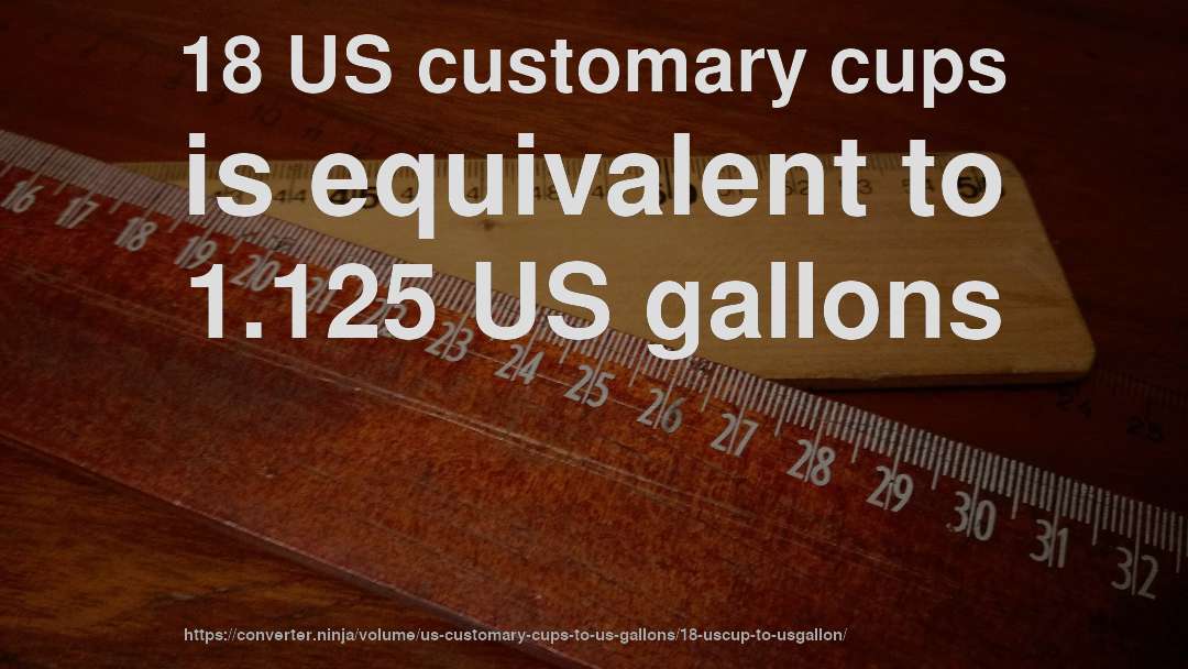 18 US customary cups is equivalent to 1.125 US gallons