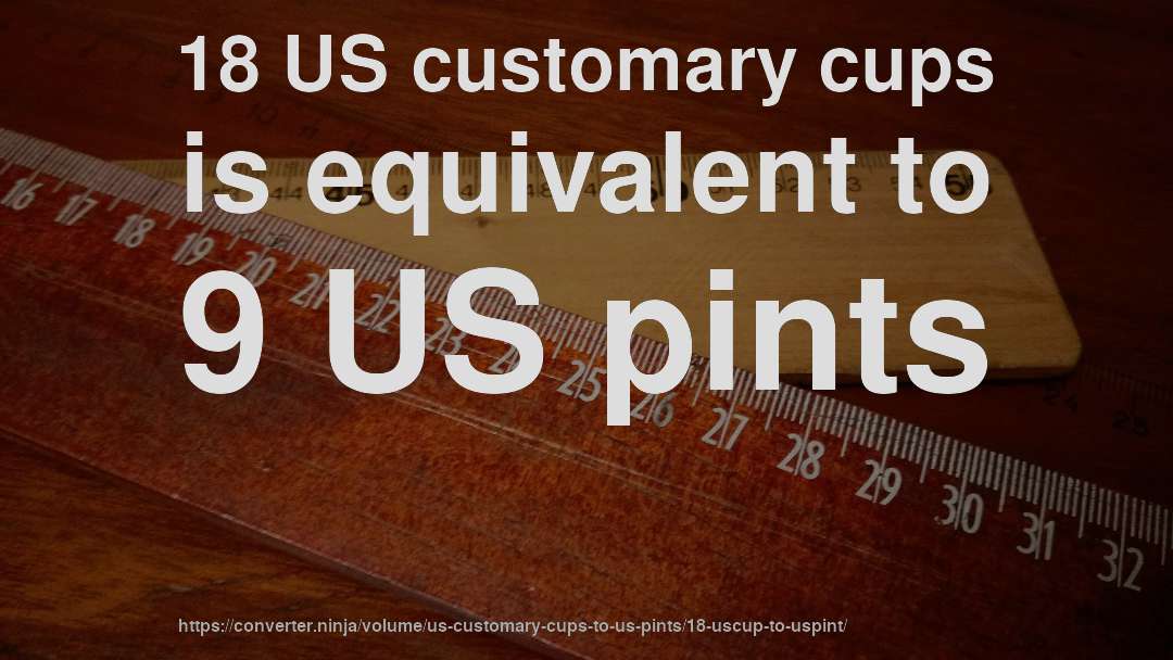 18 US customary cups is equivalent to 9 US pints