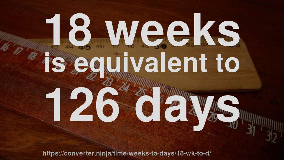 18 weeks is equivalent to 126 days