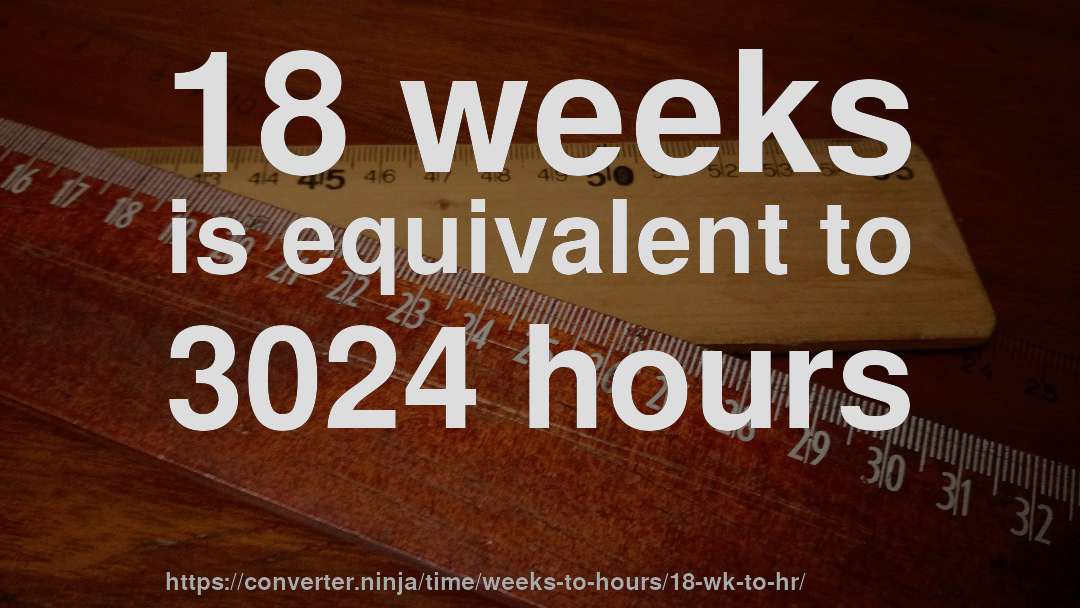 18 weeks is equivalent to 3024 hours
