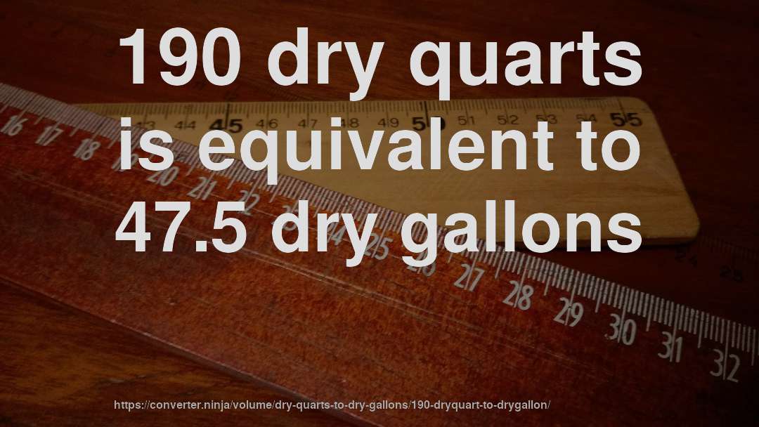 190 dry quarts is equivalent to 47.5 dry gallons
