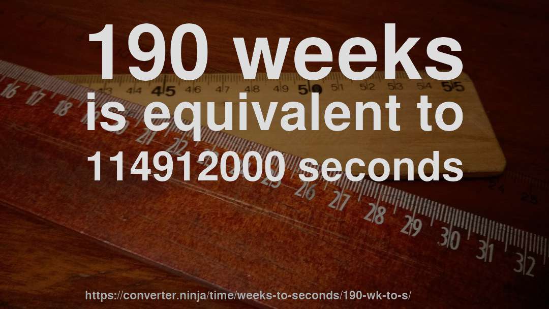 190 weeks is equivalent to 114912000 seconds