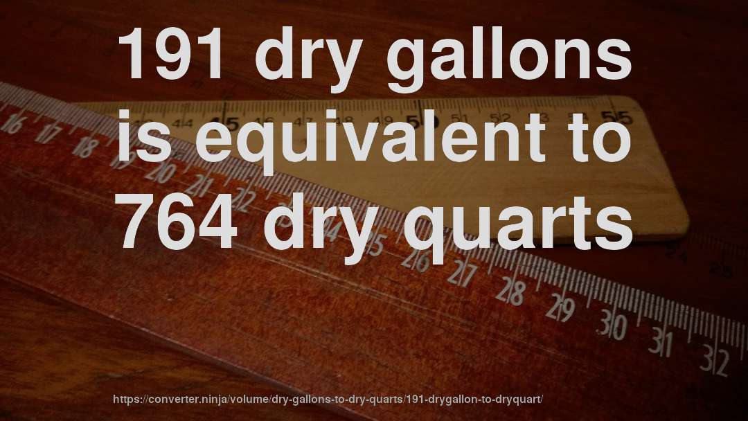 191 dry gallons is equivalent to 764 dry quarts