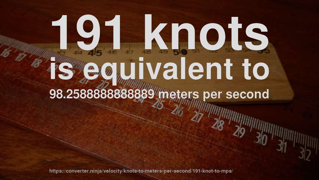 191 knots is equivalent to 98.2588888888889 meters per second