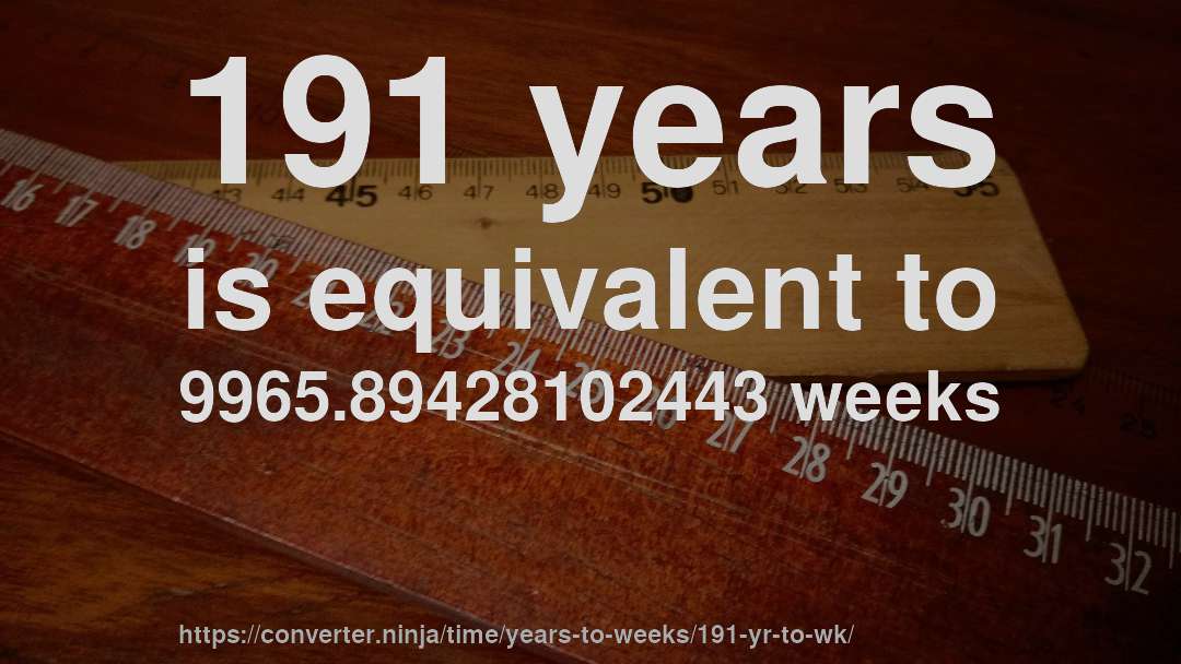 191 years is equivalent to 9965.89428102443 weeks