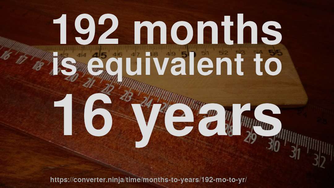 192 months is equivalent to 16 years