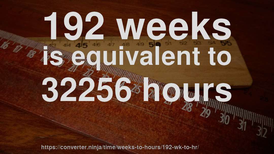 192 weeks is equivalent to 32256 hours